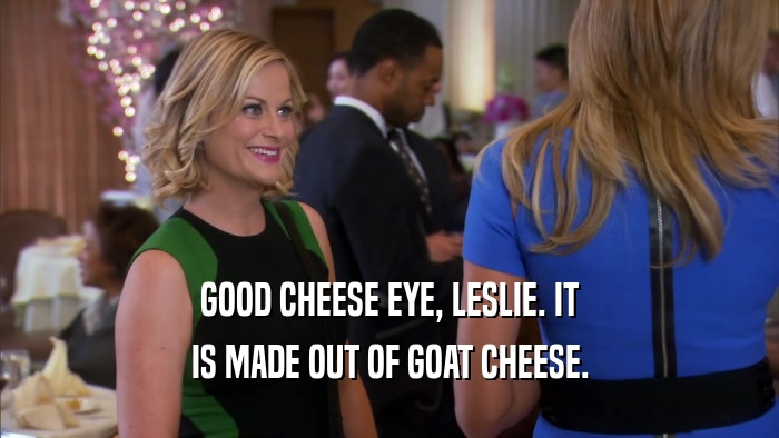 GOOD CHEESE EYE, LESLIE. IT IS MADE OUT OF GOAT CHEESE. 