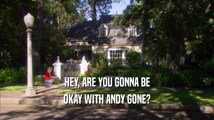 HEY, ARE YOU GONNA BE OKAY WITH ANDY GONE? 