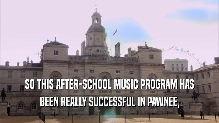 SO THIS AFTER-SCHOOL MUSIC PROGRAM HAS BEEN REALLY SUCCESSFUL IN PAWNEE, 