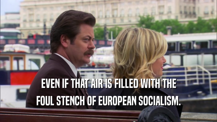 EVEN IF THAT AIR IS FILLED WITH THE FOUL STENCH OF EUROPEAN SOCIALISM. 