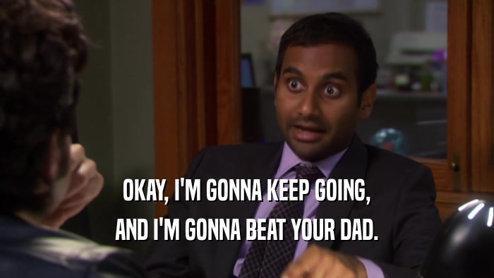 OKAY, I'M GONNA KEEP GOING, AND I'M GONNA BEAT YOUR DAD. 