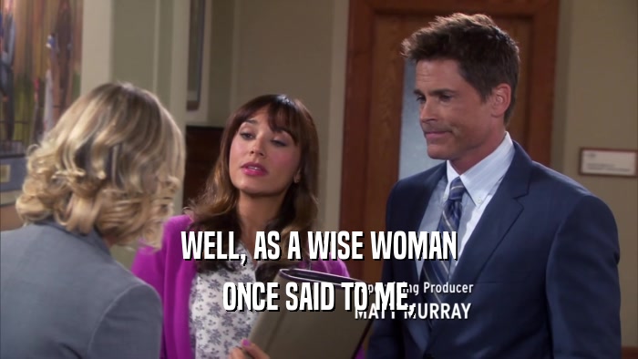 WELL, AS A WISE WOMAN ONCE SAID TO ME, 