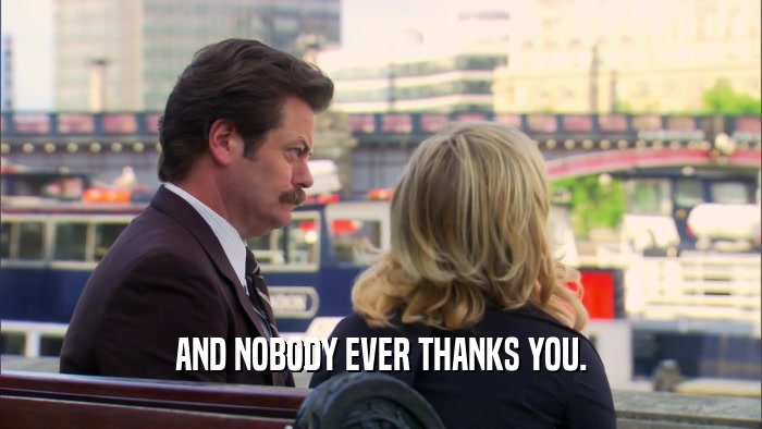 AND NOBODY EVER THANKS YOU.  