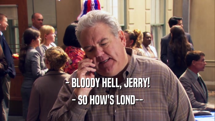 - BLOODY HELL, JERRY! - SO HOW'S LOND-- 