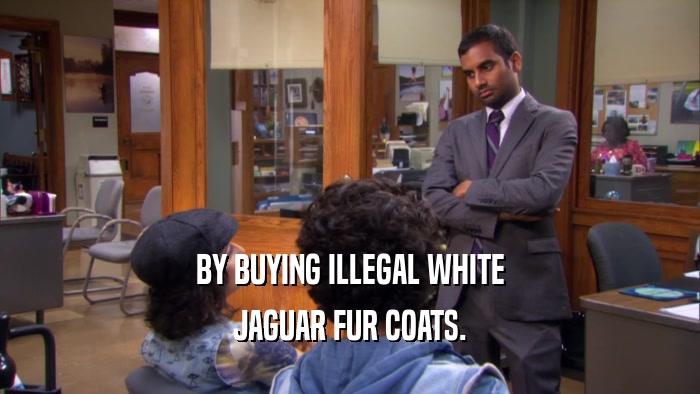 BY BUYING ILLEGAL WHITE JAGUAR FUR COATS. 