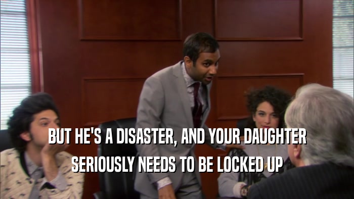 BUT HE'S A DISASTER, AND YOUR DAUGHTER SERIOUSLY NEEDS TO BE LOCKED UP 