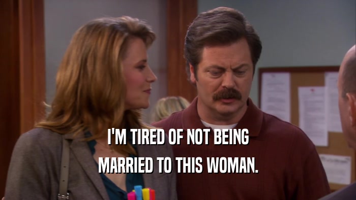 I'M TIRED OF NOT BEING MARRIED TO THIS WOMAN. 