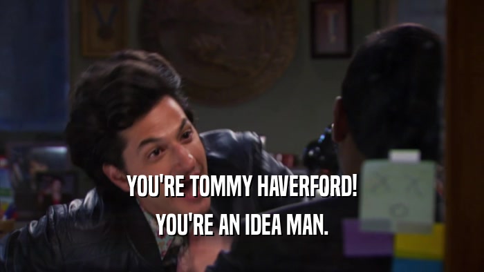 YOU'RE TOMMY HAVERFORD! YOU'RE AN IDEA MAN. 