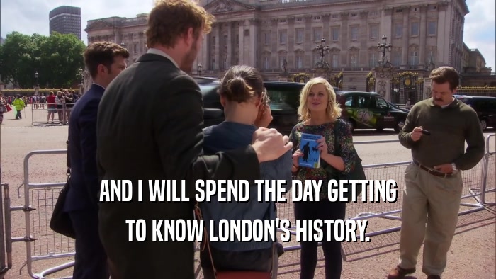 AND I WILL SPEND THE DAY GETTING TO KNOW LONDON'S HISTORY. 
