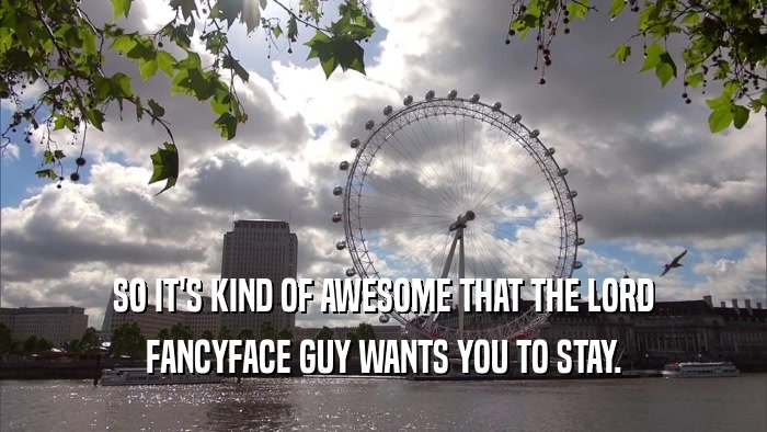 SO IT'S KIND OF AWESOME THAT THE LORD FANCYFACE GUY WANTS YOU TO STAY. 