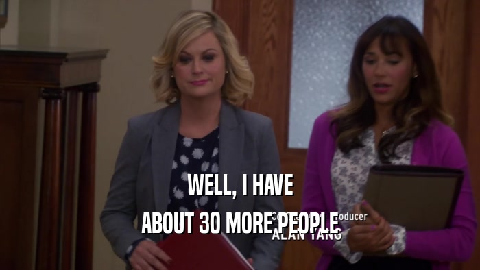 WELL, I HAVE ABOUT 30 MORE PEOPLE 