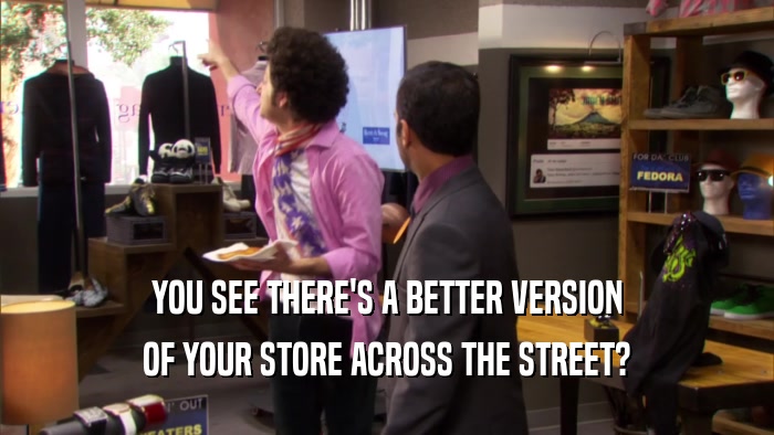 YOU SEE THERE'S A BETTER VERSION OF YOUR STORE ACROSS THE STREET? 