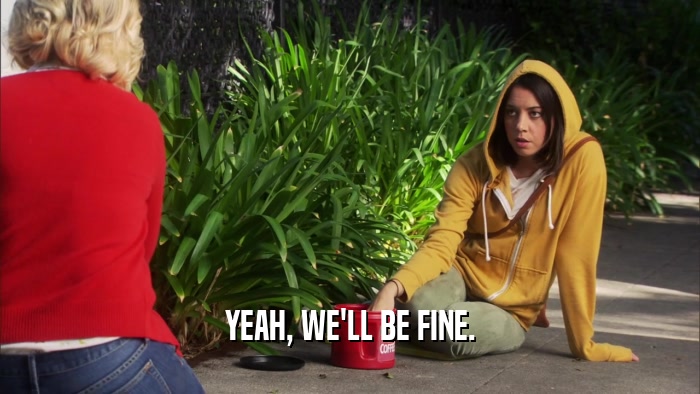 YEAH, WE'LL BE FINE.  