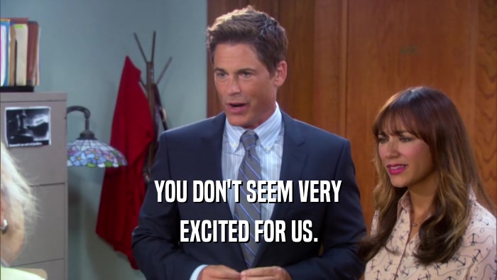 YOU DON'T SEEM VERY EXCITED FOR US. 