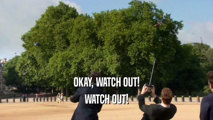 OKAY, WATCH OUT! WATCH OUT! 