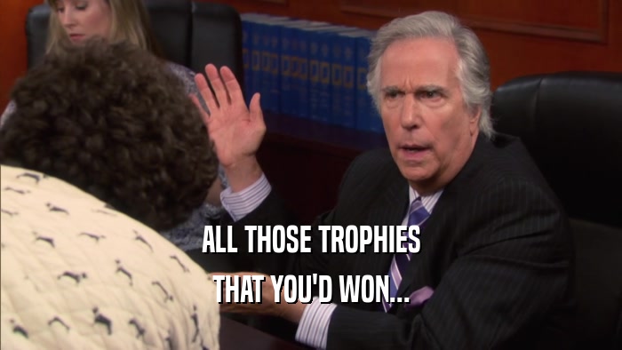 ALL THOSE TROPHIES THAT YOU'D WON... 
