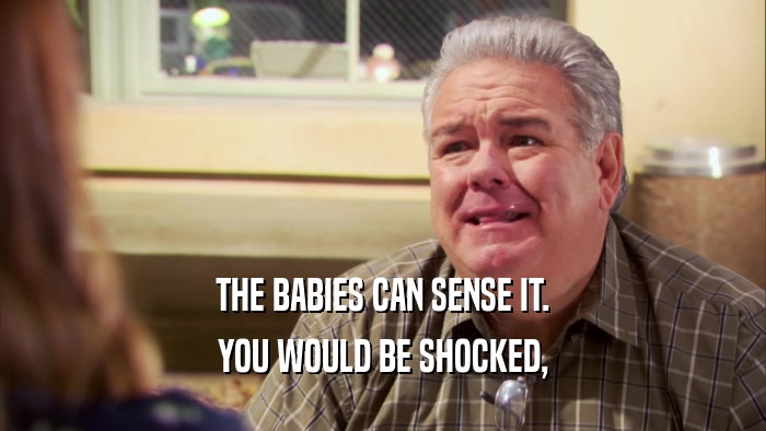 THE BABIES CAN SENSE IT. YOU WOULD BE SHOCKED, 