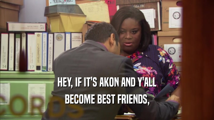 HEY, IF IT'S AKON AND Y'ALL BECOME BEST FRIENDS, 