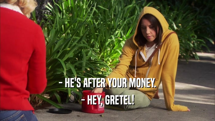 - HE'S AFTER YOUR MONEY.
 - HEY, GRETEL!
 