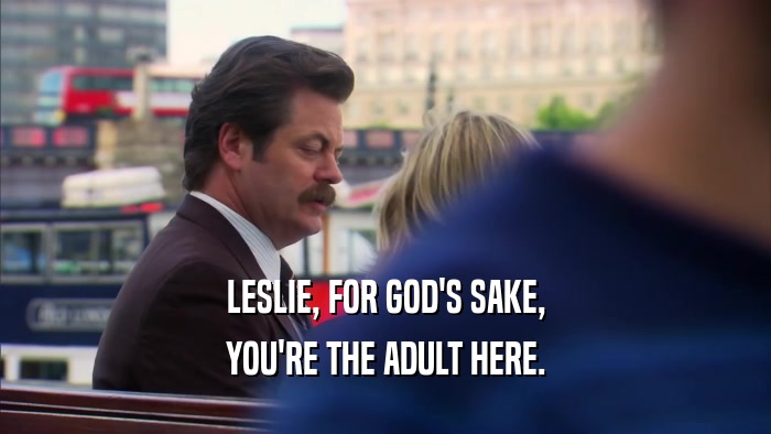 LESLIE, FOR GOD'S SAKE, YOU'RE THE ADULT HERE. 