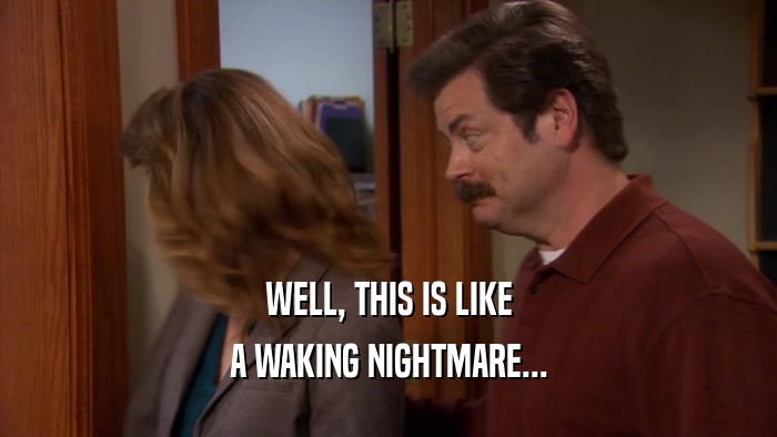 WELL, THIS IS LIKE A WAKING NIGHTMARE... 