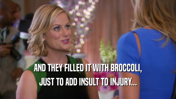 AND THEY FILLED IT WITH BROCCOLI, JUST TO ADD INSULT TO INJURY... 