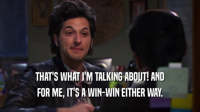 THAT'S WHAT I'M TALKING ABOUT! AND FOR ME, IT'S A WIN-WIN EITHER WAY. 