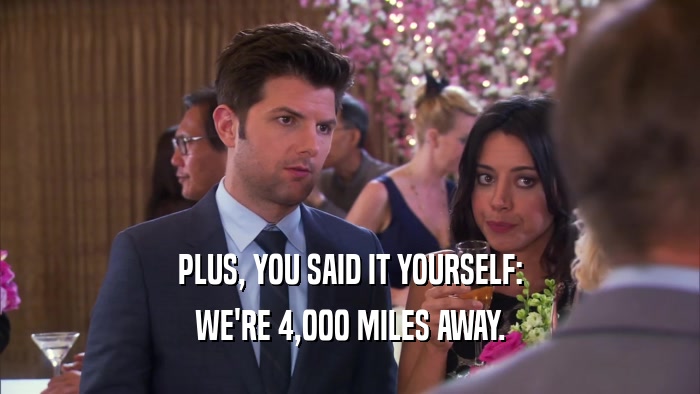 PLUS, YOU SAID IT YOURSELF: WE'RE 4,000 MILES AWAY. 