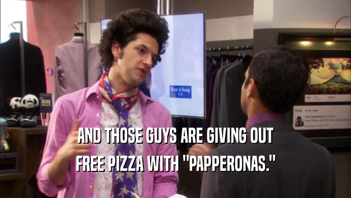 AND THOSE GUYS ARE GIVING OUT FREE PIZZA WITH 
