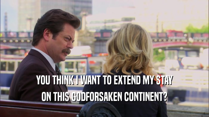 YOU THINK I WANT TO EXTEND MY STAY ON THIS GODFORSAKEN CONTINENT? 