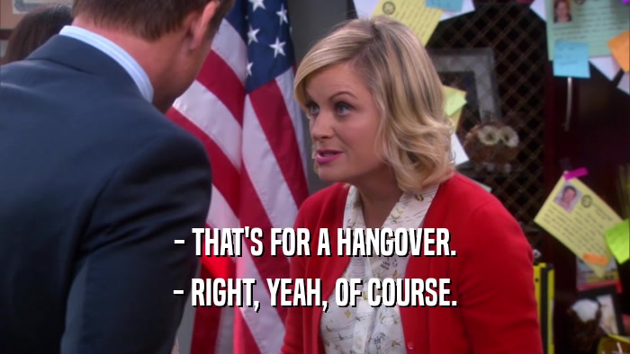 - THAT'S FOR A HANGOVER. - RIGHT, YEAH, OF COURSE. 