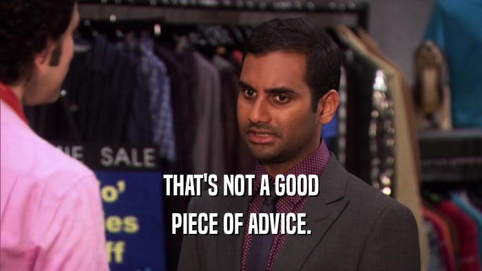 THAT'S NOT A GOOD PIECE OF ADVICE. 