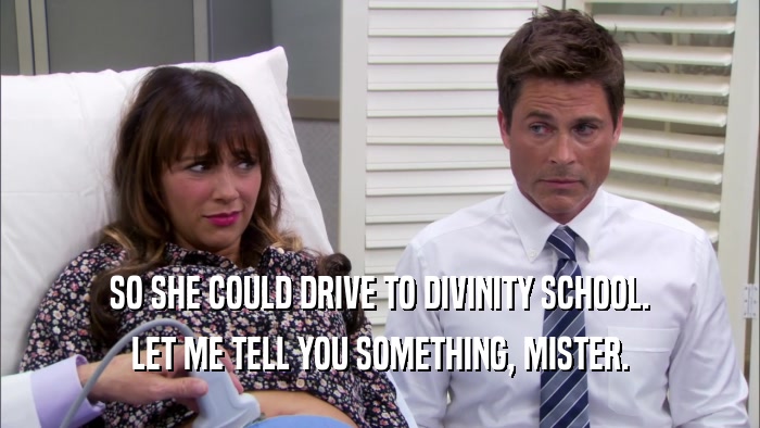 SO SHE COULD DRIVE TO DIVINITY SCHOOL. LET ME TELL YOU SOMETHING, MISTER. 