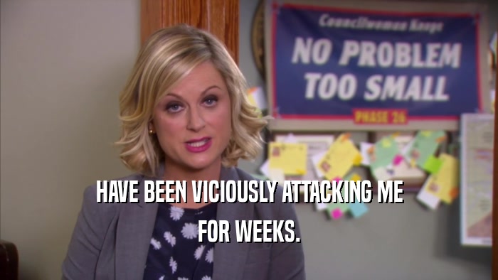 HAVE BEEN VICIOUSLY ATTACKING ME FOR WEEKS. 