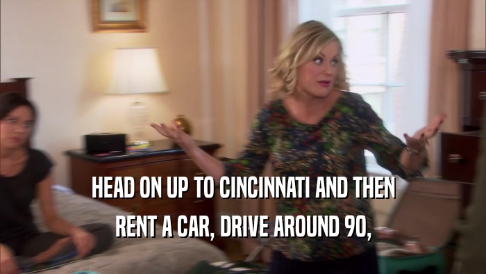 HEAD ON UP TO CINCINNATI AND THEN RENT A CAR, DRIVE AROUND 90, 