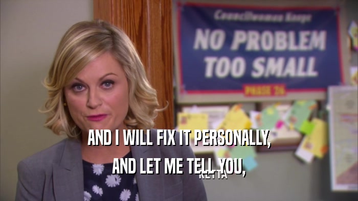 AND I WILL FIX IT PERSONALLY, AND LET ME TELL YOU, 