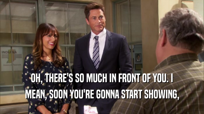 OH, THERE'S SO MUCH IN FRONT OF YOU. I MEAN, SOON YOU'RE GONNA START SHOWING, 