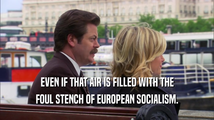 EVEN IF THAT AIR IS FILLED WITH THE FOUL STENCH OF EUROPEAN SOCIALISM. 