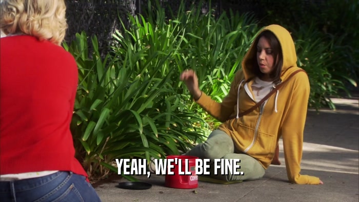 YEAH, WE'LL BE FINE.  