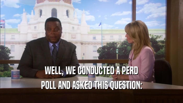 WELL, WE CONDUCTED A PERD POLL AND ASKED THIS QUESTION: 