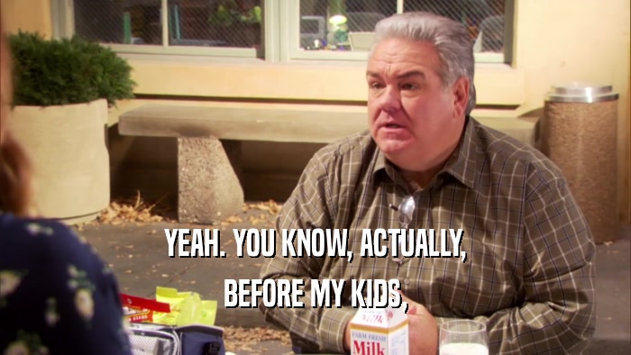 YEAH. YOU KNOW, ACTUALLY, BEFORE MY KIDS, 
