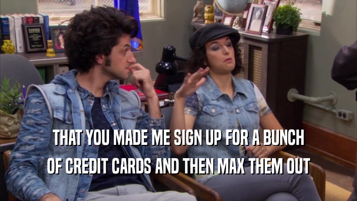 THAT YOU MADE ME SIGN UP FOR A BUNCH OF CREDIT CARDS AND THEN MAX THEM OUT 