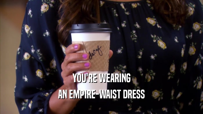 YOU'RE WEARING AN EMPIRE-WAIST DRESS 