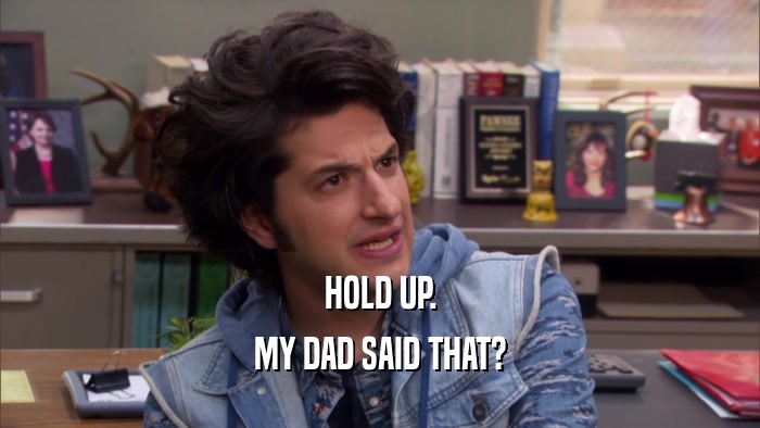 HOLD UP. MY DAD SAID THAT? 