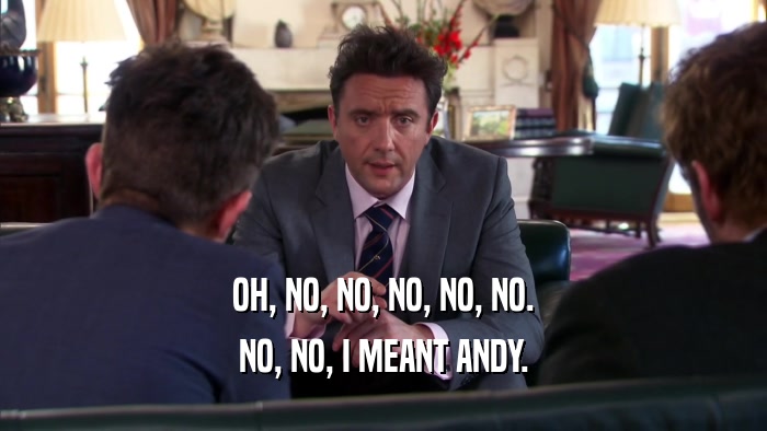 OH, NO, NO, NO, NO, NO. NO, NO, I MEANT ANDY. 