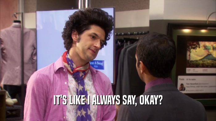 IT'S LIKE I ALWAYS SAY, OKAY?  