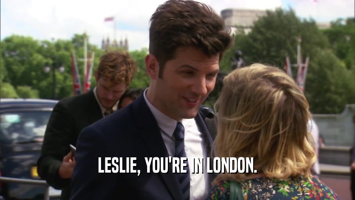 LESLIE, YOU'RE IN LONDON.
  