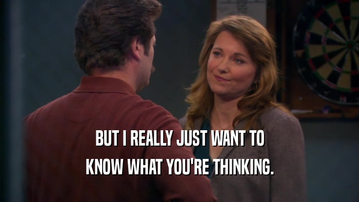 BUT I REALLY JUST WANT TO KNOW WHAT YOU'RE THINKING. 