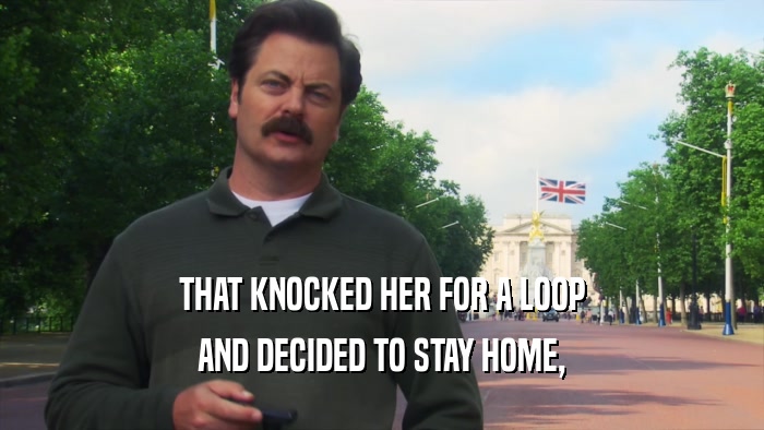 THAT KNOCKED HER FOR A LOOP AND DECIDED TO STAY HOME, 
