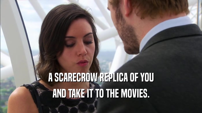 A SCARECROW REPLICA OF YOU AND TAKE IT TO THE MOVIES. 